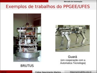 Mercado de Automação


Exemplos de trabalhos do PPGEE/UFES




                                               Guará
                                       (em cooperação com a
                                       Automatica Tecnologia)
      BRUTUS
               Felipe Nascimento Martins         felipemartins@ifes.edu.br
 