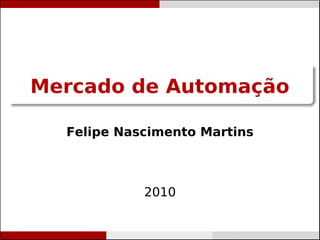 Mercado de Automação




Mercado de Automação

  Felipe Nascimento Martins



                2010


        Felipe Nascimento Martins         felipemartins@ifes.edu.br
 