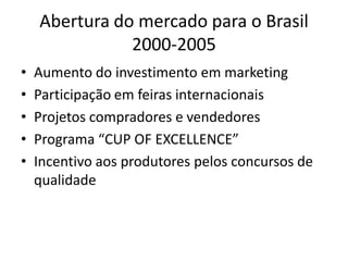 Abertura do mercado para o Brasil
               2000-2005
•   Aumento do investimento em marketing
•   Participação em feiras internacionais
•   Projetos compradores e vendedores
•   Programa “CUP OF EXCELLENCE”
•   Incentivo aos produtores pelos concursos de
    qualidade
 