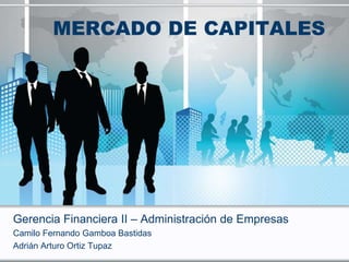 MERCADO DE CAPITALES
Gerencia Financiera II – Administración de Empresas
Camilo Fernando Gamboa Bastidas
Adrián Arturo Ortiz Tupaz
 