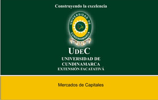 Construyendo la excelencia
UDEC
UNIVERSIDAD DE
CUNDINAMARCA
EXTENSIÓN FACATATIVÁ
Mercados de Capitales
 