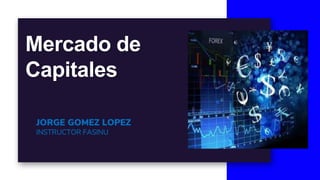 Mercado de
Capitales
JORGE GOMEZ LOPEZ
INSTRUCTOR FASINU
 
