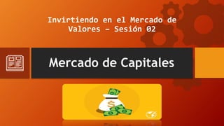 Mercado de Capitales
Invirtiendo en el Mercado de
Valores – Sesión 02
 