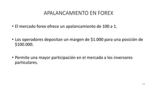 • El mercado forex ofrece un apalancamiento de 100 a 1.
• Los operadores depositan un margen de $1.000 para una posición de
$100.000.
• Permite una mayor participación en el mercado a los inversores
particulares.
108
APALANCAMIENTO EN FOREX
 