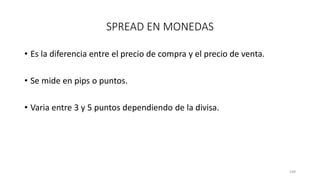 • Es la diferencia entre el precio de compra y el precio de venta.
• Se mide en pips o puntos.
• Varia entre 3 y 5 puntos dependiendo de la divisa.
109
SPREAD EN MONEDAS
 