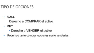 TIPO DE OPCIONES
• CALL
Derecho a COMPRAR el activo
• PUT
• Derecho a VENDER el activo
• Podemos tanto comprar opciones como venderlas.
 