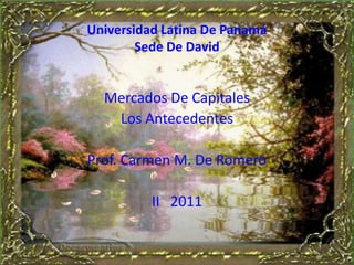 Universidad Latina De Panamá
        Sede De David


  Mercados De Capitales
   Los Antecedentes

Prof. Carmen M. De Romero

          II 2011
 