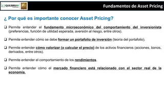 Fundamentos de Asset Pricing
¿ Por qué es importante conocer Asset Pricing?
 Permite entender el fundamento microeconómic...