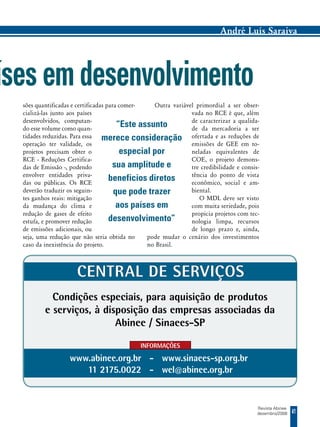 André Luís Saraiva




íses em desenvolvimento
  sões quantificadas e certificadas para comer-   Outra variável primordial a ser obser-
  cializá-las junto aos países                                 vada no RCE é que, além
  desenvolvidos, computan-                                     de caracterizar a qualida-
  do esse volume como quan-
                                        “Este assunto          de da mercadoria a ser
  tidades reduzidas. Para essa    merece consideração ofertada e as reduções de
  operação ter validade, os                                    emissões de GEE em to-
  projetos precisam obter o              especial por          neladas equivalentes de
  RCE - Reduções Certifica-                                    COE, o projeto demons-
  das de Emissão -, podendo           sua amplitude e          tre credibilidade e consis-
  envolver entidades priva-                                    tência do ponto de vista
  das ou públicas. Os RCE
                                     benefícios diretos        econômico, social e am-
  deverão traduzir os seguin-          que pode trazer         biental.
  tes ganhos reais: mitigação                                     O MDL deve ser visto
  da mudança do clima e                 aos países em          com muita seriedade, pois
  redução de gases de efeito                                   propicia projetos com tec-
  estufa, e promover redução         desenvolvimento”          nologia limpa, recursos
  de emissões adicionais, ou                                   de longo prazo e, ainda,
  seja, uma redução que não seria obtida no     pode mudar o cenário dos investimentos
  caso da inexistência do projeto.              no Brasil.



                      Central de ServiçoS
            Condições especiais, para aquisição de produtos
          e serviços, à disposição das empresas associadas da
                           Abinee / Sinaees-SP

                                             INFORMAÇÕES

                   www.abinee.org.br - www.sinaees-sp.org.br
                      11 2175.0022 - wel@abinee.org.br


                                                                                         Revista Abinee
                                                                                         dezembro/2008    41
 