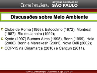  Clube de Roma (1968), Estocolmo (1972), Montreal
  (1987), Rio de Janeiro (1992);
 Kyoto (1997) Buenos Aires (1998), Bonn (1999), Haia
  (2000), Bonn e Marrakesh (2001), Nova Déli (2002);
 COP-15 na Dinamarca (2010) e Cancun (2011).
 