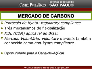  Protocolo de Kyoto: regulatory compliance
 Três mecanismos de flexibilização
 MDL (CDM) aplicável ao Brasil
 Mercado Voluntário: voluntary markets também
  conhecido como non-kyoto compliance

   Oportunidade para a Cana-de-Açúcar.
 