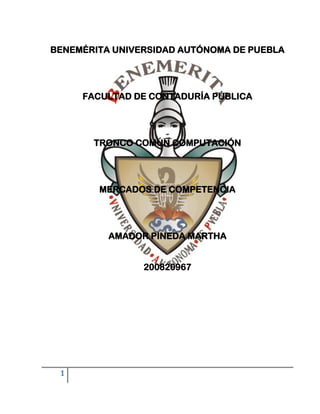 BENEMÉRITA UNIVERSIDAD AUTÓNOMA DE PUEBLA




     FACULTAD DE CONTADURÍA PÚBLICA




       TRONCO COMÚN COMPUTACIÓN




        MERCADOS DE COMPETENCIA




          AMADOR PINEDA MARTHA


                200820967




 1
 