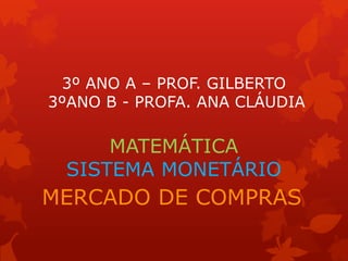 3º ANO A – PROF. GILBERTO
3ºANO B - PROFA. ANA CLÁUDIA
MATEMÁTICA
SISTEMA MONETÁRIO
MERCADO DE COMPRAS
 