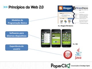 >> Princípios da Web 2.0


       Modelos de
   Programação Básica
                           Ex.: Blogger/Wordpress



     Softwares para
  diversos dispositivos


                                                Ex.: Qik
     Experiência do
        usuário
 