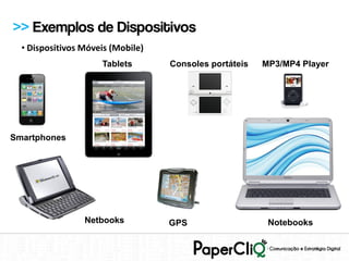 >> Exemplos de Dispositivos
  • Dispositivos Móveis (Mobile)
                     Tablets       Consoles portáteis   MP3/MP4 Player




Smartphones




                 Netbooks          GPS                   Notebooks
 