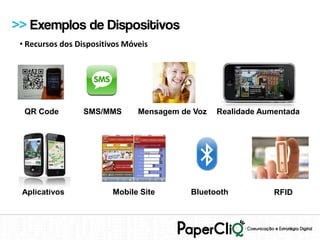 >> Exemplos de Dispositivos
 • Recursos dos Dispositivos Móveis




  QR Code        SMS/MMS        Mensagem de Voz   Realidade Aumentada




 Aplicativos             Mobile Site       Bluetooth           RFID
 