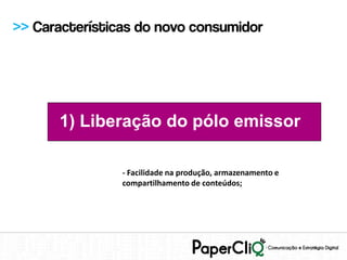 >> Características do novo consumidor




      1) Liberação do pólo emissor

                - Facilidade na produção, armazenamento e
                compartilhamento de conteúdos;
 
