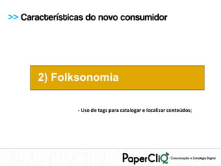 >> Características do novo consumidor




      2) Folksonomia

                - Uso de tags para catalogar e localizar conteúdos;
 