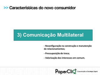>> Características do novo consumidor




      3) Comunicação Multilateral

                    - Reconfiguração na construção e manutenção
                    de relacionamentos;
                    - Pressuposição de troca;
                    - Valorização dos interesses em comum.
 