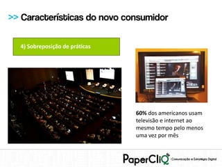 >> Características do novo consumidor

  4) Sobreposição de práticas




                                60% dos americanos usam
                                televisão e internet ao
                                mesmo tempo pelo menos
                                uma vez por mês
 