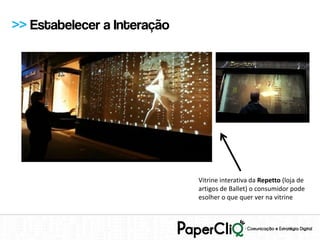 >> Estabelecer a Interação




                             Vitrine interativa da Repetto (loja de
                             artigos de Ballet) o consumidor pode
                             esolher o que quer ver na vitrine
 