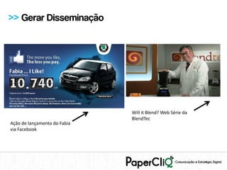 >> Gerar Disseminação




                              Will it Blend? Web Série da
                              BlendTec
Ação de lançamento do Fabia
via Facebook
 