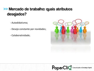 >> Mercado de trabalho: quais atributos
  desejados?
   - Autodidatismo;

   - Desejo constante por novidades;

   - Colaboratividade;
 