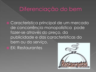  Característica principal de um mercado
  de concorrência monopolística pode
  fazer-se através do preço, da
  publicidade e das características do
  bem ou do serviço.
 EX: Restaurantes
 