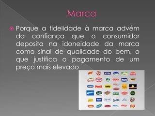    Porque a fidelidade à marca advém
    da confiança que o consumidor
    deposita na idoneidade da marca
    como sinal de qualidade do bem, o
    que justifica o pagamento de um
    preço mais elevado
 