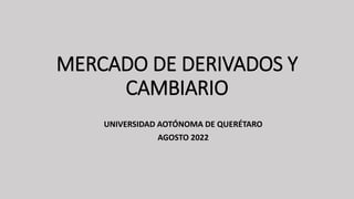MERCADO DE DERIVADOS Y
CAMBIARIO
UNIVERSIDAD AOTÓNOMA DE QUERÉTARO
AGOSTO 2022
 