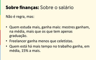 Não é regra, mas:
• Quem estuda mais, ganha mais: mestres ganham,
na média, mais que os que tem apenas
graduação.
• Freelancer ganha menos que celetistas.
• Quem está há mais tempo no trabalho ganha, em
média, 15% a mais.
 