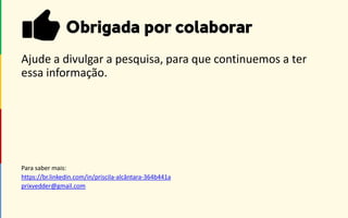 Ajude a divulgar a pesquisa, para que continuemos a ter
essa informação.
Para saber mais:
https://br.linkedin.com/in/priscila-alcântara-364b441a
prixvedder@gmail.com
 