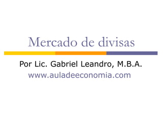 Mercado de divisas Por Lic. Gabriel Leandro, M.B.A. www.auladeeconomia.com   