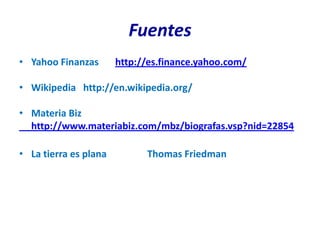 Fuentes
• Yahoo Finanzas       http://es.finance.yahoo.com/

• Wikipedia http://en.wikipedia.org/

• Materia Biz
  http://www.materiabiz.com/mbz/biografas.vsp?nid=22854

• La tierra es plana         Thomas Friedman
 