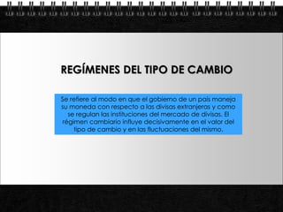REGÍMENES DEL TIPO DE CAMBIO

            Se refiere al modo en que el gobierno de un país maneja
            su moneda con respecto a las divisas extranjeras y como
              se regulan las instituciones del mercado de divisas. El
            régimen cambiario influye decisivamente en el valor del
                tipo de cambio y en las fluctuaciones del mismo.




Page  18
 