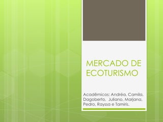 MERCADO DE
ECOTURISMO
Acadêmicos: Andréa, Camila,
Dagoberto, Juliano, Marjana,
Pedro, Rayssa e Tamiris.
 