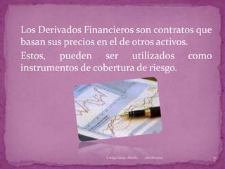 Los Derivados Financieros son contratos que basan sus precios en el de otros activos.	Estos, pueden ser utilizados como instrumentos de cobertura de riesgo.08/08/20107Cáriga Salas, Sheila.