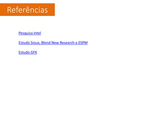 Referências
Pesquisa Intel
Estudo Sioux, Blend New Research e ESPM
Estudo GFK
 