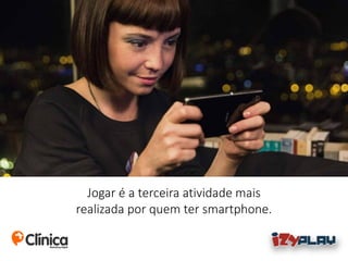 Jogar é a terceira atividade mais
realizada por quem ter smartphone.
 