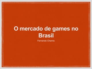 O mercado de games no
Brasil
Fernando Chamis
 