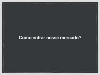 Como entrar nesse mercado?
 