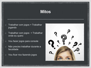 Mitos
Trabalhar com jogos = Trabalhar
jogando
Trabalhar com jogos = Trabalhar
onde eu quero
Vou fazer jogos para console
Não preciso trabalhar durante a
faculdade
Vou ficar rico fazendo jogos
 