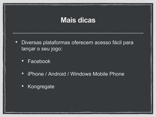 Mais dicas
• Diversas plataformas oferecem acesso fácil para
lançar o seu jogo:
• Facebook
• iPhone / Android / Windows Mobile Phone
• Kongregate
 