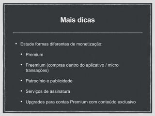 Mais dicas
• Estude formas diferentes de monetização:
• Premium
• Freemium (compras dentro do aplicativo / micro
transações)
• Patrocínio e publicidade
• Serviços de assinatura
• Upgrades para contas Premium com conteúdo exclusivo
 