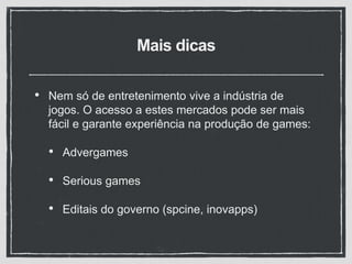 Mais dicas
• Nem só de entretenimento vive a indústria de
jogos. O acesso a estes mercados pode ser mais
fácil e garante experiência na produção de games:
• Advergames
• Serious games
• Editais do governo (spcine, inovapps)
 