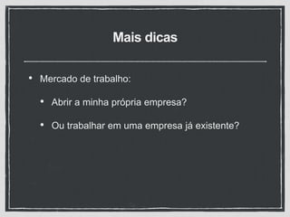 Mais dicas
• Mercado de trabalho:
• Abrir a minha própria empresa?
• Ou trabalhar em uma empresa já existente?
 