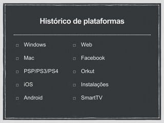 Histórico de plataformas
Windows
Mac
PSP/PS3/PS4
iOS
Android
Web
Facebook
Orkut
Instalações
SmartTV
 