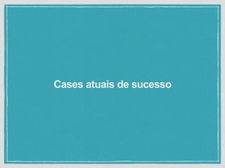 Cases atuais de sucesso
 
