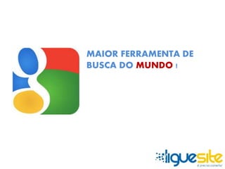 MAIOR FERRAMENTA DE 
BUSCA DO MUNDO ! 
 