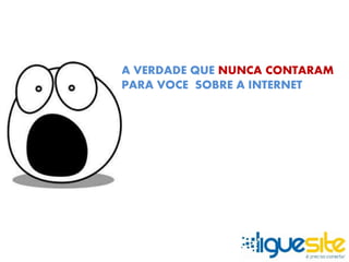A VERDADE QUE NUNCA CONTARAM 
PARA VOCE SOBRE A INTERNET 
 